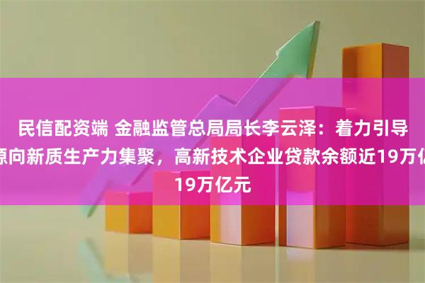 民信配资端 金融监管总局局长李云泽：着力引导资源向新质生产力集聚，高新技术企业贷款余额近19万亿元