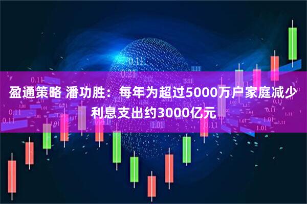 盈通策略 潘功胜：每年为超过5000万户家庭减少利息支出约3000亿元