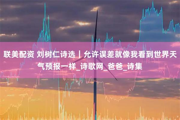 联美配资 刘树仁诗选｜允许误差就像我看到世界天气预报一样_诗歌网_爸爸_诗集