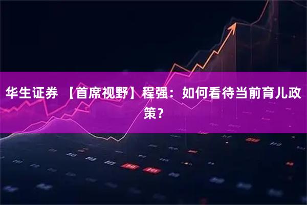 华生证券 【首席视野】程强：如何看待当前育儿政策？