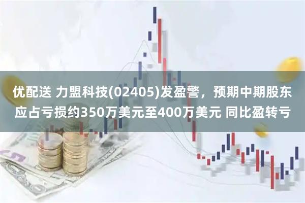 优配送 力盟科技(02405)发盈警，预期中期股东应占亏损约350万美元至400万美元 同比盈转亏