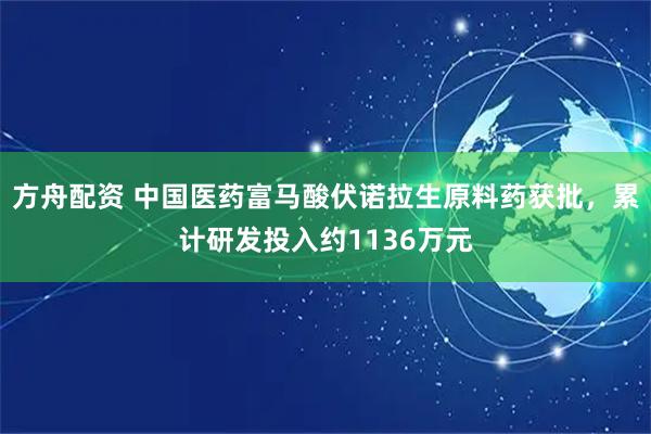 方舟配资 中国医药富马酸伏诺拉生原料药获批，累计研发投入约1136万元