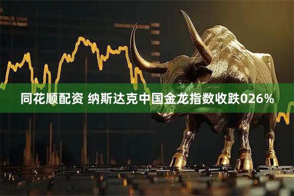 同花顺配资 纳斯达克中国金龙指数收跌026%