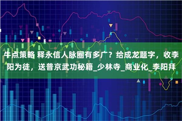 牛点策略 释永信人脉圈有多广？给成龙题字，收李阳为徒，送普京武功秘籍_少林寺_商业化_李阳拜