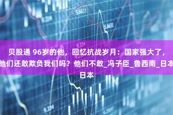 贝股通 96岁的他，回忆抗战岁月：国家强大了，他们还敢欺负我们吗？他们不敢_冯子臣_鲁西南_日本