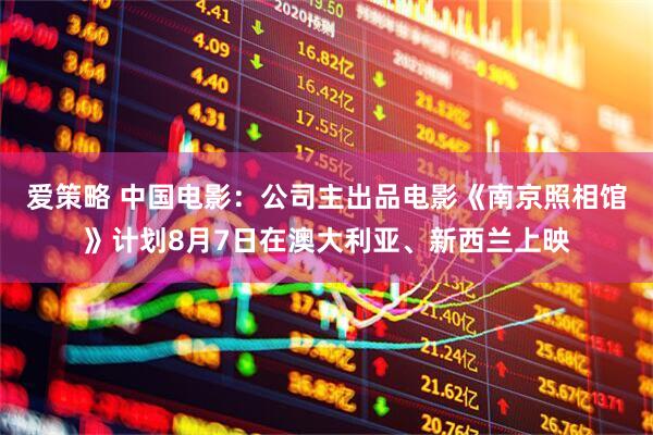 爱策略 中国电影：公司主出品电影《南京照相馆》计划8月7日在澳大利亚、新西兰上映