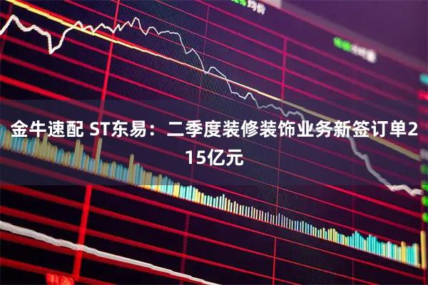 金牛速配 ST东易：二季度装修装饰业务新签订单215亿元