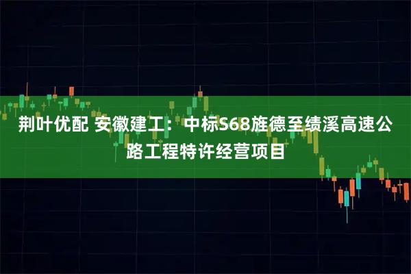 荆叶优配 安徽建工：中标S68旌德至绩溪高速公路工程特许经营项目