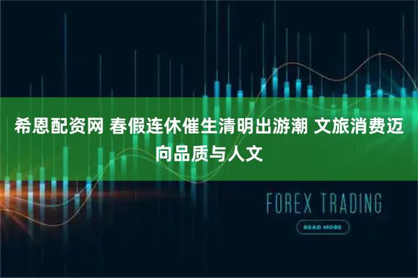 希恩配资网 春假连休催生清明出游潮 文旅消费迈向品质与人文