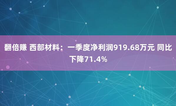 翻倍赚 西部材料：一季度净利润919.68万元 同比下降71.4%