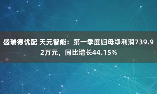 盛瑞德优配 天元智能：第一季度归母净利润739.92万元，同比增长44.15%