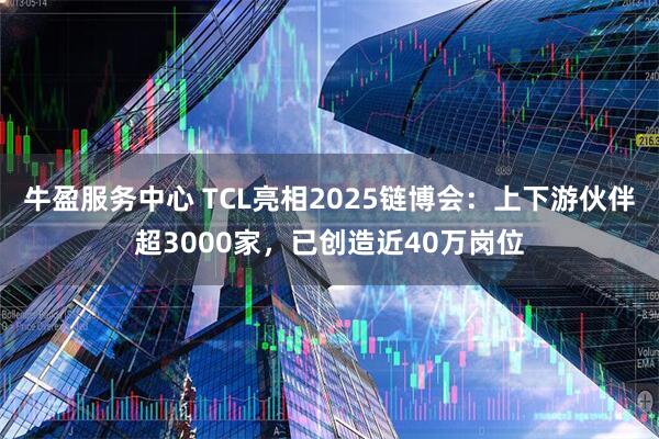 牛盈服务中心 TCL亮相2025链博会：上下游伙伴超3000家，已创造近40万岗位