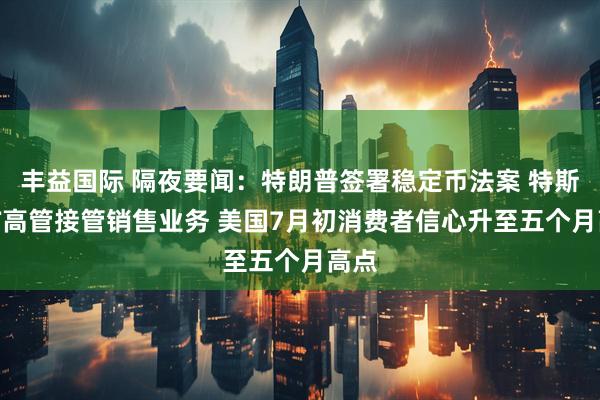 丰益国际 隔夜要闻：特朗普签署稳定币法案 特斯拉IT高管接管销售业务 美国7月初消费者信心升至五个月高点