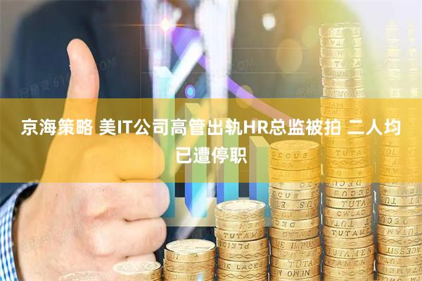京海策略 美IT公司高管出轨HR总监被拍 二人均已遭停职
