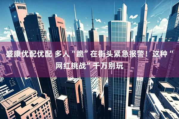 盛康优配优配 多人“跪”在街头紧急报警！这种“网红挑战”千万别玩