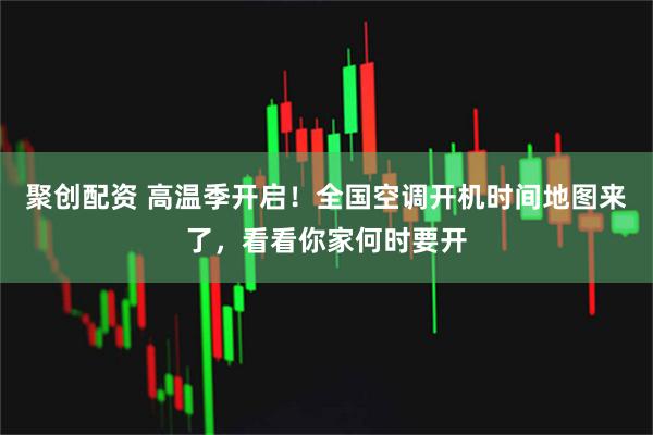 聚创配资 高温季开启！全国空调开机时间地图来了，看看你家何时要开