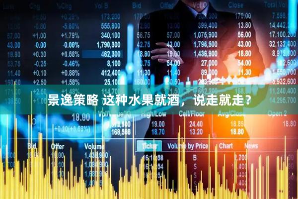 景逸策略 这种水果就酒，说走就走？