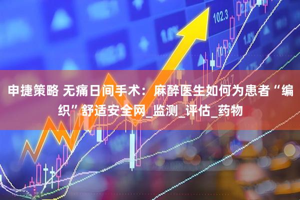 申捷策略 无痛日间手术：麻醉医生如何为患者“编织”舒适安全网_监测_评估_药物