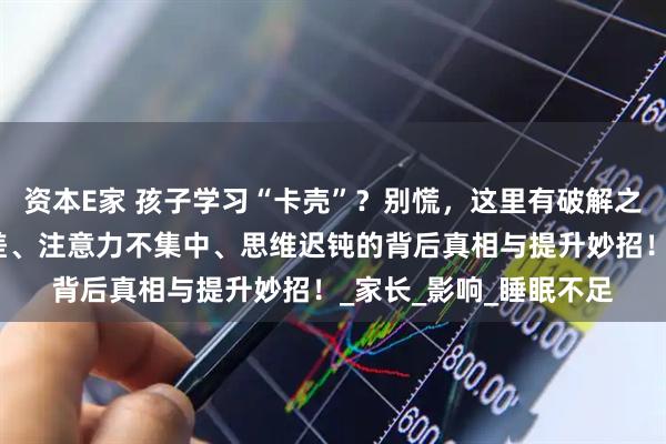 资本E家 孩子学习“卡壳”？别慌，这里有破解之法！揭秘孩子记忆力差、注意力不集中、思维迟钝的背后真相与提升妙招！_家长_影响_睡眠不足