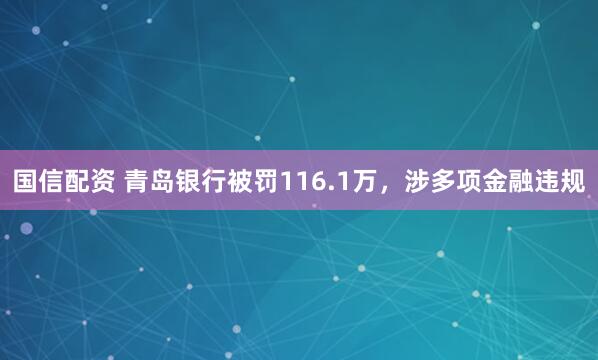 国信配资 青岛银行被罚116.1万，涉多项金融违规