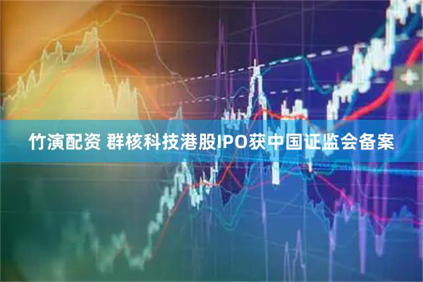 竹演配资 群核科技港股IPO获中国证监会备案