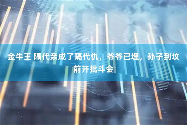 金牛王 隔代亲成了隔代仇，爷爷已埋，孙子到坟前开批斗会