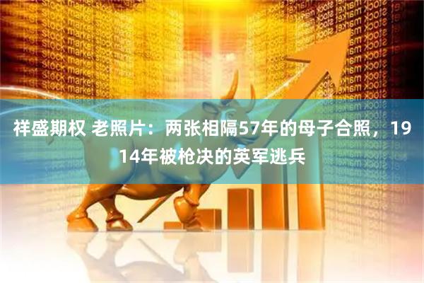 祥盛期权 老照片：两张相隔57年的母子合照，1914年被枪决的英军逃兵