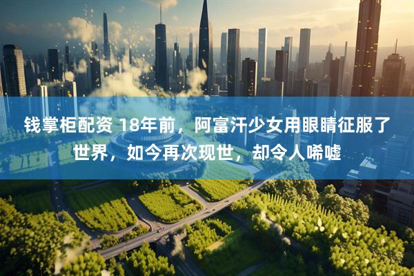 钱掌柜配资 18年前，阿富汗少女用眼睛征服了世界，如今再次现世，却令人唏嘘