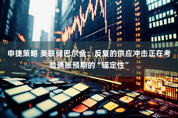 申捷策略 美联储巴尔金:反复的供应冲击正在考验通胀预期的“锚定性”