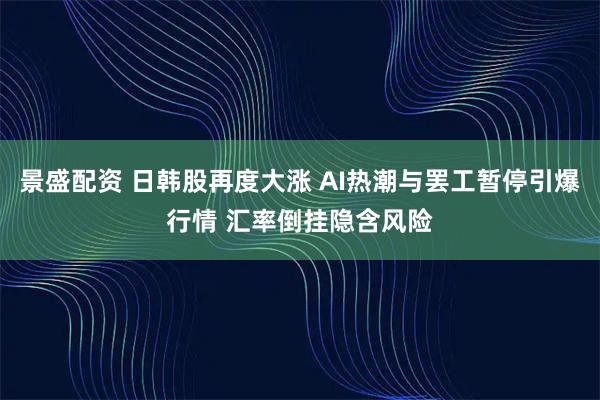 景盛配资 日韩股再度大涨 AI热潮与罢工暂停引爆行情 汇率倒挂隐含风险