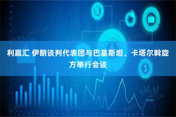 利赢汇 伊朗谈判代表团与巴基斯坦、卡塔尔斡旋方举行会谈