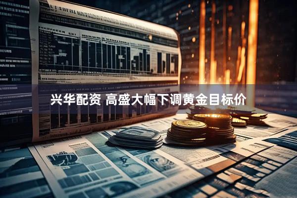 兴华配资 高盛大幅下调黄金目标价