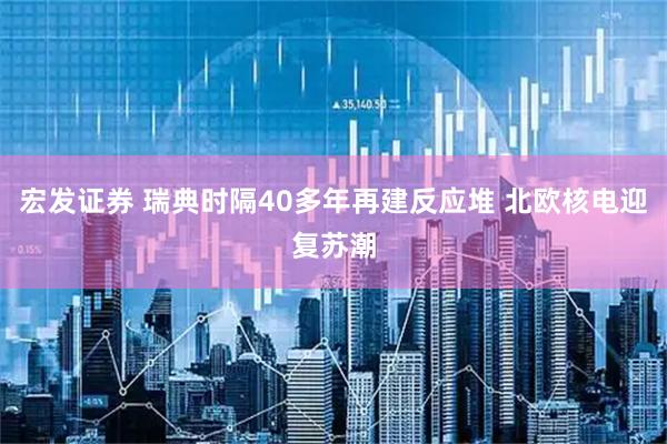 宏发证券 瑞典时隔40多年再建反应堆 北欧核电迎复苏潮