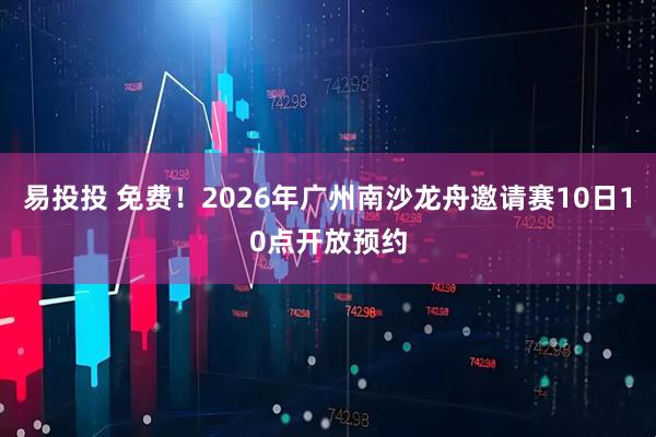 易投投 免费！2026年广州南沙龙舟邀请赛10日10点开放预约