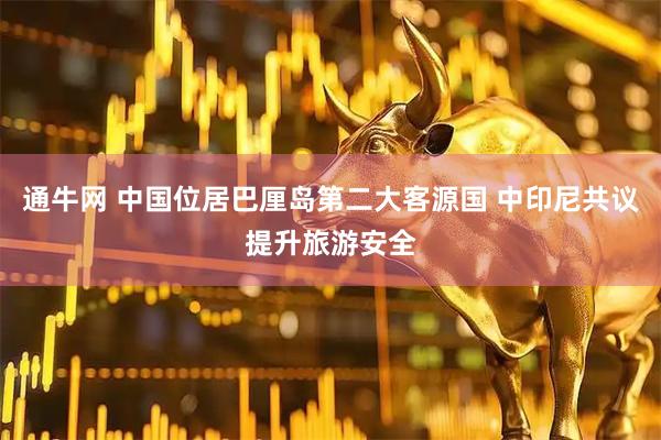 通牛网 中国位居巴厘岛第二大客源国 中印尼共议提升旅游安全