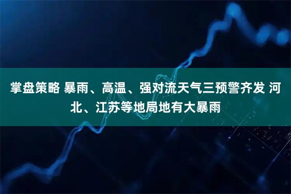 掌盘策略 暴雨、高温、强对流天气三预警齐发 河北、江苏等地局地有大暴雨
