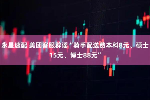 永星速配 美团客服辟谣“骑手配送费本科8元、硕士15元、博士88元”